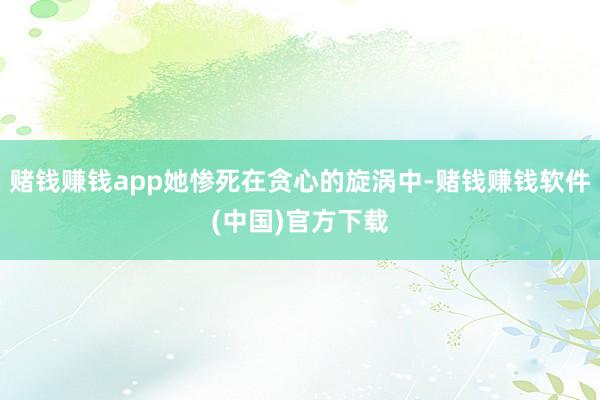 赌钱赚钱app她惨死在贪心的旋涡中-赌钱赚钱软件(中国)官方下载