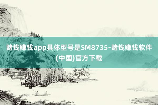 赌钱赚钱app具体型号是SM8735-赌钱赚钱软件(中国)官方下载