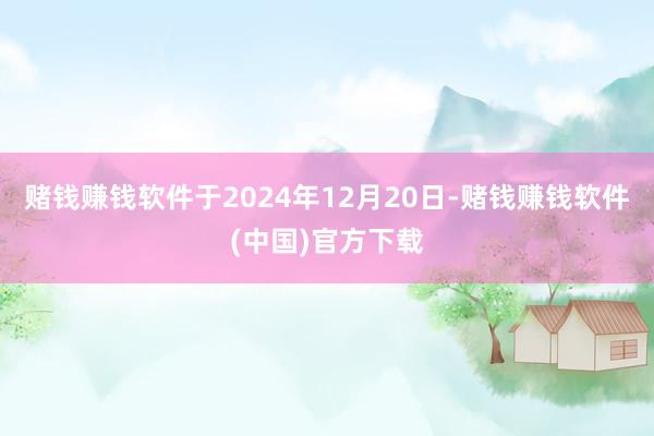 赌钱赚钱软件于2024年12月20日-赌钱赚钱软件(中国)官方下载