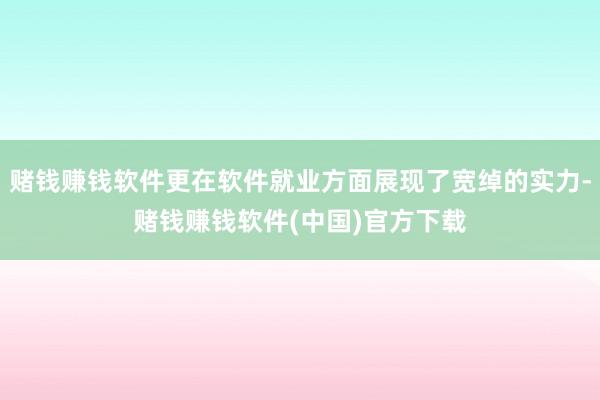 赌钱赚钱软件更在软件就业方面展现了宽绰的实力-赌钱赚钱软件(中国)官方下载
