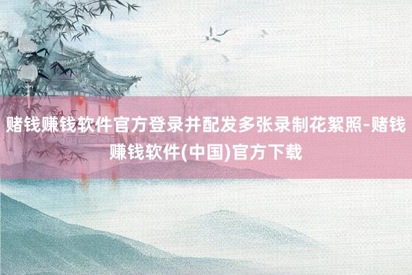 赌钱赚钱软件官方登录并配发多张录制花絮照-赌钱赚钱软件(中国)官方下载