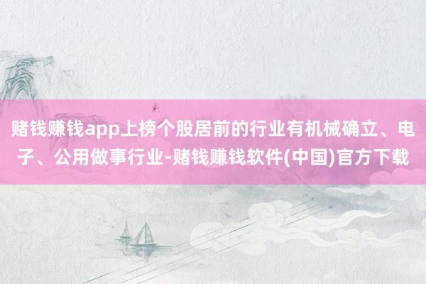 赌钱赚钱app上榜个股居前的行业有机械确立、电子、公用做事行业-赌钱赚钱软件(中国)官方下载