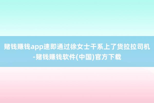 赌钱赚钱app速即通过徐女士干系上了货拉拉司机-赌钱赚钱软件(中国)官方下载