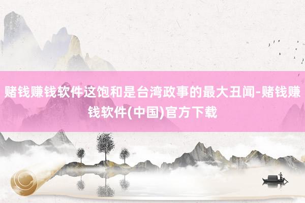 赌钱赚钱软件这饱和是台湾政事的最大丑闻-赌钱赚钱软件(中国)官方下载