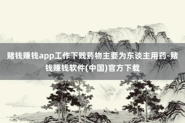 赌钱赚钱app工作下贱药物主要为东谈主用药-赌钱赚钱软件(中国)官方下载
