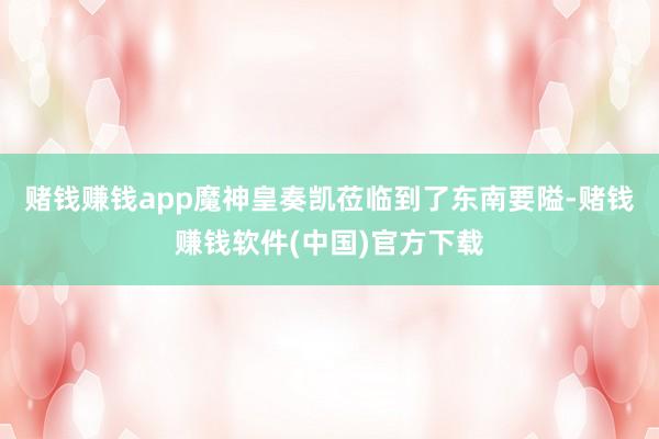 赌钱赚钱app魔神皇奏凯莅临到了东南要隘-赌钱赚钱软件(中国)官方下载
