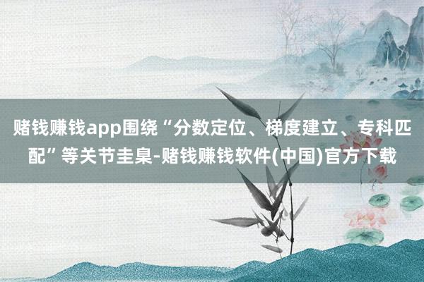 赌钱赚钱app围绕“分数定位、梯度建立、专科匹配”等关节圭臬-赌钱赚钱软件(中国)官方下载