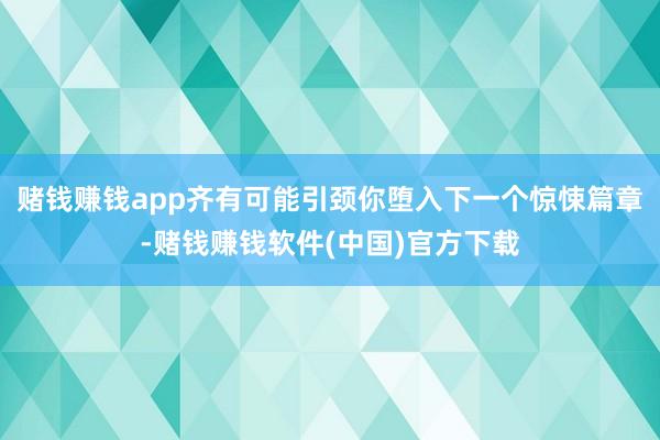 赌钱赚钱app齐有可能引颈你堕入下一个惊悚篇章-赌钱赚钱软件(中国)官方下载