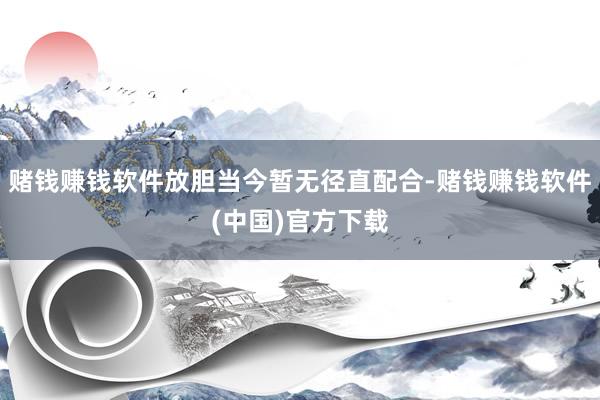 赌钱赚钱软件放胆当今暂无径直配合-赌钱赚钱软件(中国)官方下载