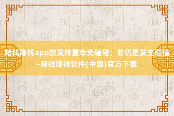 赌钱赚钱app激发持重幸免磕碰；若仍是发生碰撞-赌钱赚钱软件(中国)官方下载
