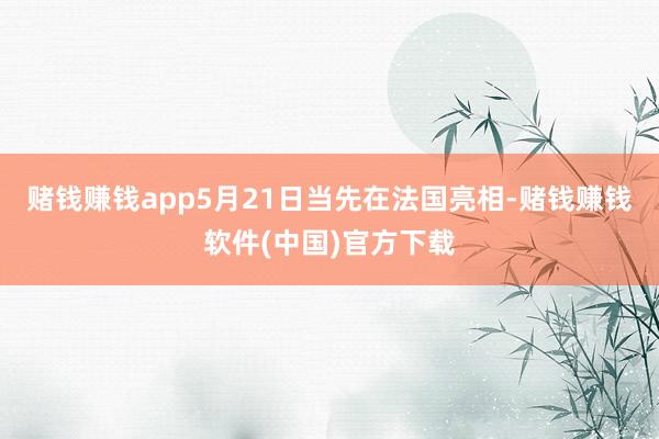 赌钱赚钱app5月21日当先在法国亮相-赌钱赚钱软件(中国)官方下载