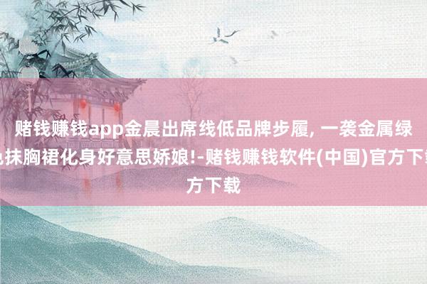 赌钱赚钱app金晨出席线低品牌步履, 一袭金属绿色抹胸裙化身好意思娇娘!-赌钱赚钱软件(中国)官方下载