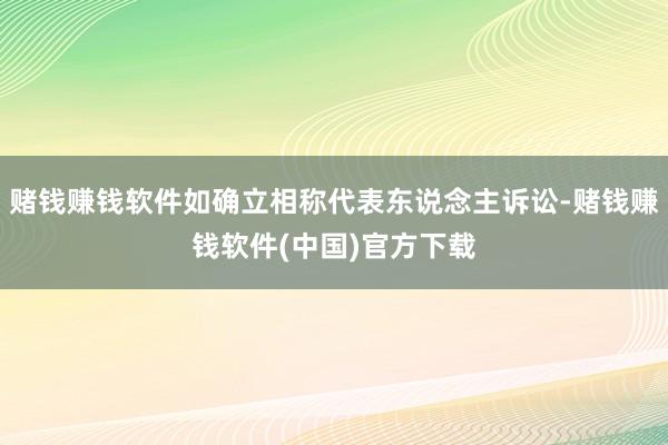 赌钱赚钱软件如确立相称代表东说念主诉讼-赌钱赚钱软件(中国)官方下载