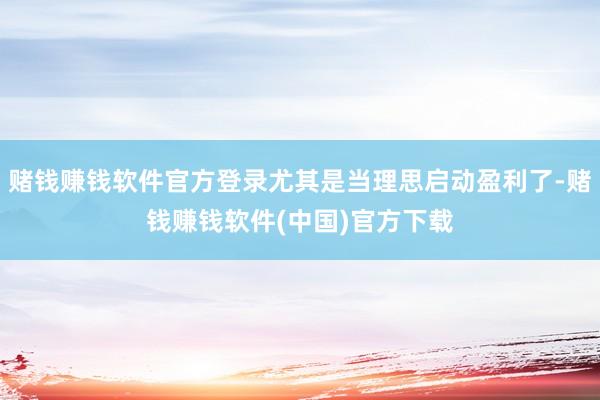 赌钱赚钱软件官方登录尤其是当理思启动盈利了-赌钱赚钱软件(中国)官方下载