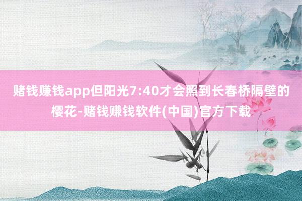 赌钱赚钱app但阳光7:40才会照到长春桥隔壁的樱花-赌钱赚钱软件(中国)官方下载