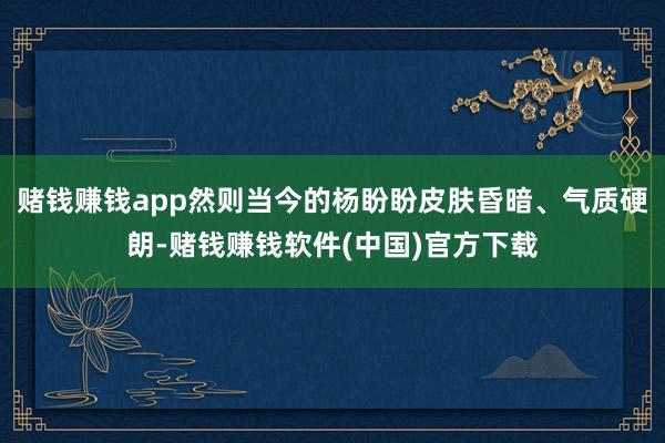 赌钱赚钱app然则当今的杨盼盼皮肤昏暗、气质硬朗-赌钱赚钱软件(中国)官方下载