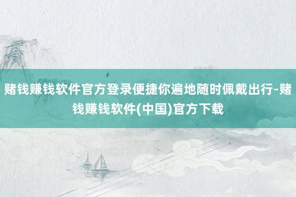 赌钱赚钱软件官方登录便捷你遍地随时佩戴出行-赌钱赚钱软件(中国)官方下载
