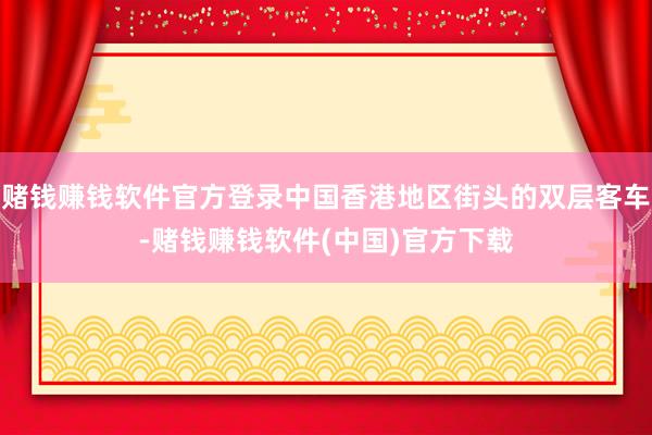 赌钱赚钱软件官方登录中国香港地区街头的双层客车-赌钱赚钱软件(中国)官方下载