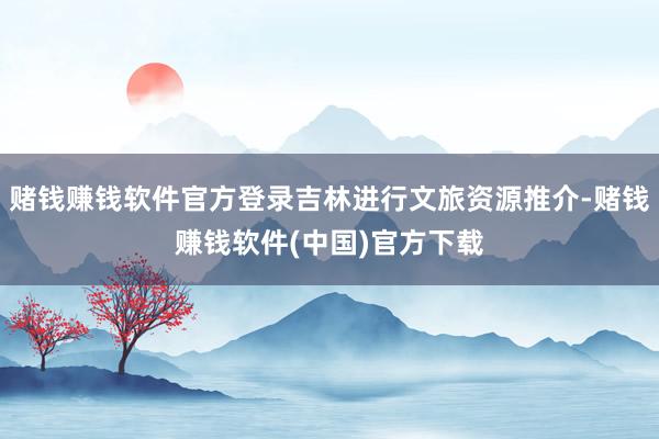 赌钱赚钱软件官方登录吉林进行文旅资源推介-赌钱赚钱软件(中国)官方下载