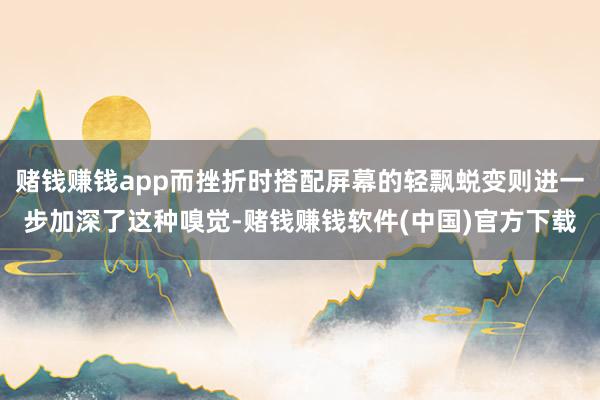 赌钱赚钱app而挫折时搭配屏幕的轻飘蜕变则进一步加深了这种嗅觉-赌钱赚钱软件(中国)官方下载