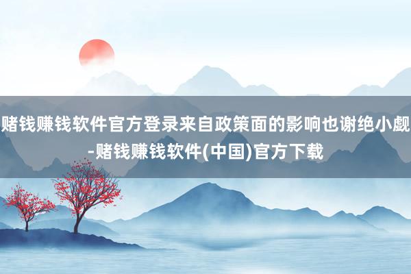 赌钱赚钱软件官方登录来自政策面的影响也谢绝小觑-赌钱赚钱软件(中国)官方下载