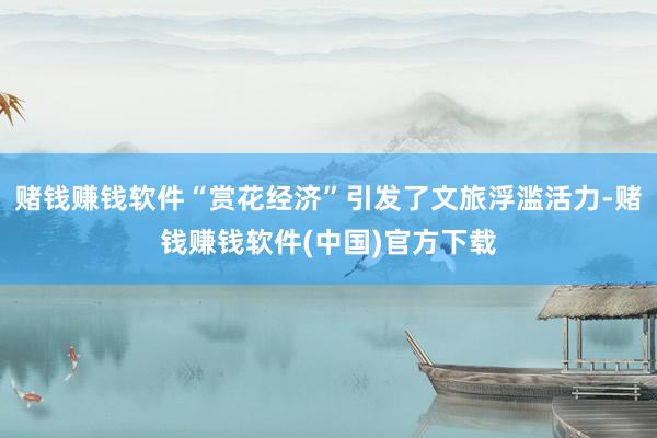 赌钱赚钱软件“赏花经济”引发了文旅浮滥活力-赌钱赚钱软件(中国)官方下载