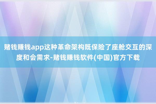 赌钱赚钱app这种革命架构既保险了座舱交互的深度和会需求-赌钱赚钱软件(中国)官方下载