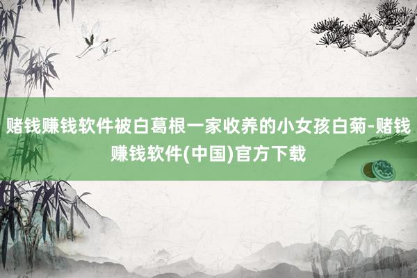 赌钱赚钱软件被白葛根一家收养的小女孩白菊-赌钱赚钱软件(中国)官方下载