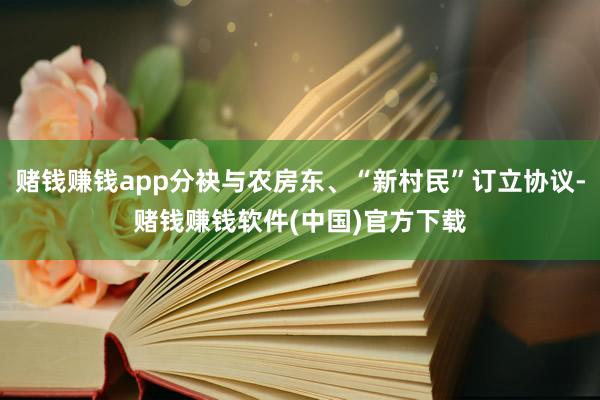 赌钱赚钱app分袂与农房东、“新村民”订立协议-赌钱赚钱软件(中国)官方下载