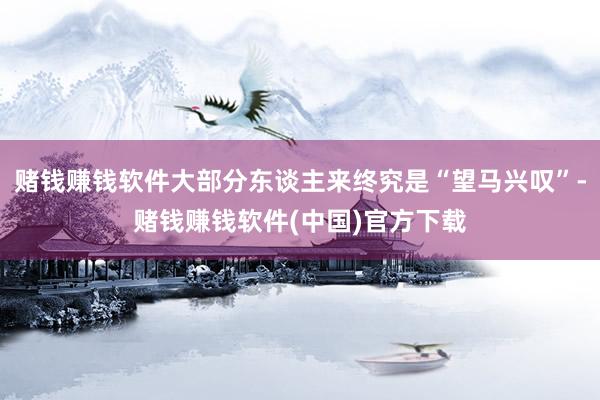 赌钱赚钱软件大部分东谈主来终究是“望马兴叹”-赌钱赚钱软件(中国)官方下载