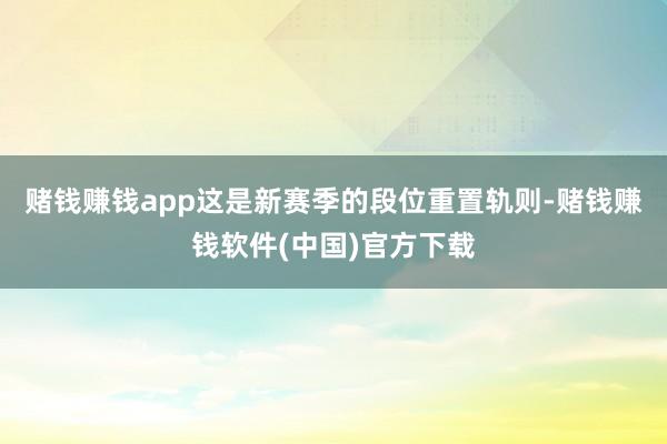 赌钱赚钱app这是新赛季的段位重置轨则-赌钱赚钱软件(中国)官方下载