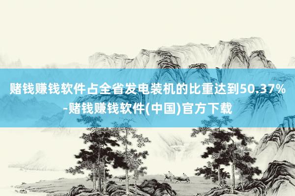 赌钱赚钱软件占全省发电装机的比重达到50.37%-赌钱赚钱软件(中国)官方下载