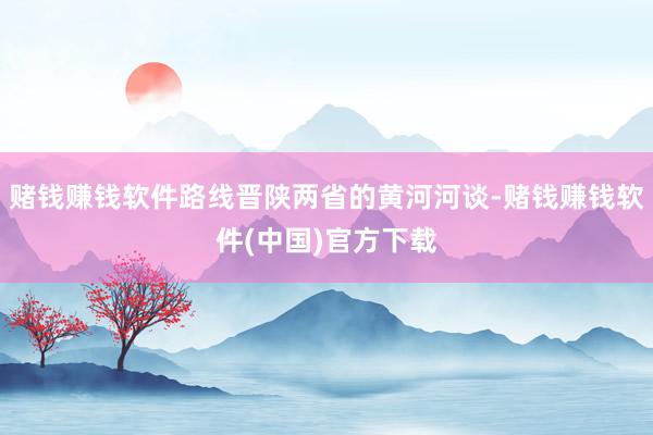 赌钱赚钱软件路线晋陕两省的黄河河谈-赌钱赚钱软件(中国)官方下载