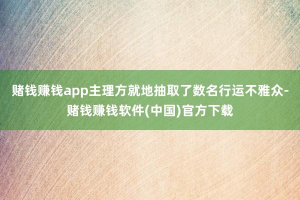 赌钱赚钱app主理方就地抽取了数名行运不雅众-赌钱赚钱软件(中国)官方下载