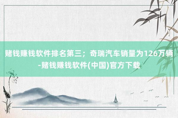 赌钱赚钱软件排名第三；奇瑞汽车销量为126万辆-赌钱赚钱软件(中国)官方下载