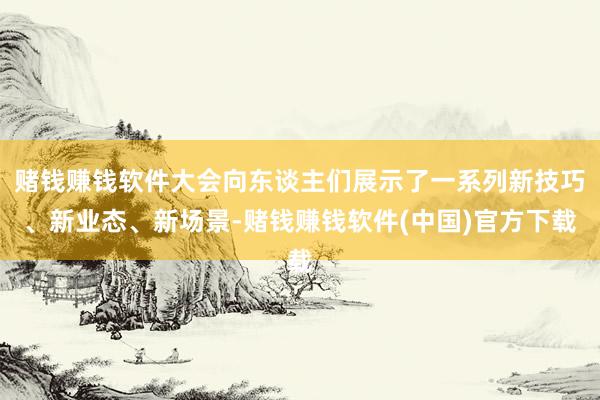 赌钱赚钱软件大会向东谈主们展示了一系列新技巧、新业态、新场景-赌钱赚钱软件(中国)官方下载