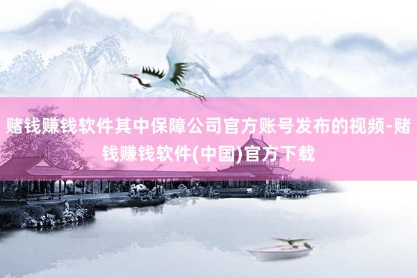 赌钱赚钱软件其中保障公司官方账号发布的视频-赌钱赚钱软件(中国)官方下载