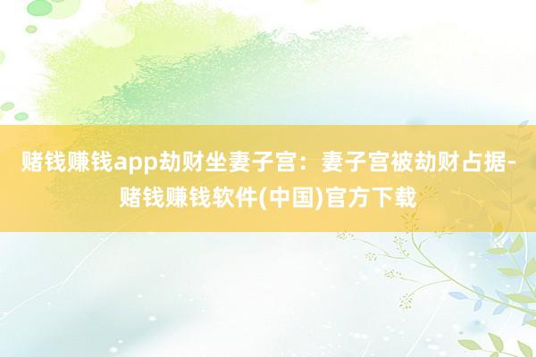 赌钱赚钱app劫财坐妻子宫：妻子宫被劫财占据-赌钱赚钱软件(中国)官方下载