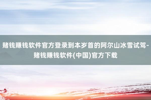 赌钱赚钱软件官方登录到本岁首的阿尔山冰雪试驾-赌钱赚钱软件(中国)官方下载