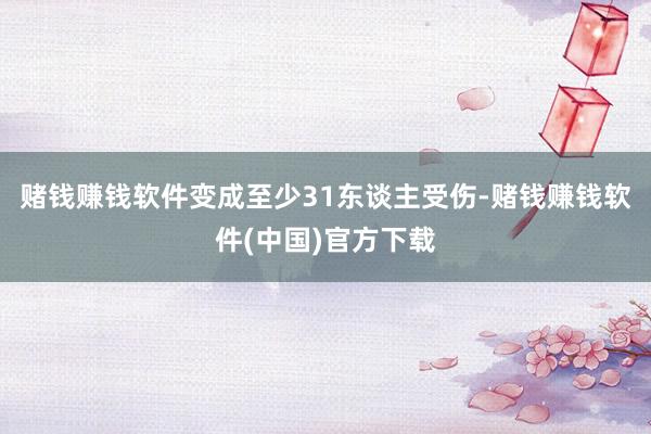 赌钱赚钱软件变成至少31东谈主受伤-赌钱赚钱软件(中国)官方下载