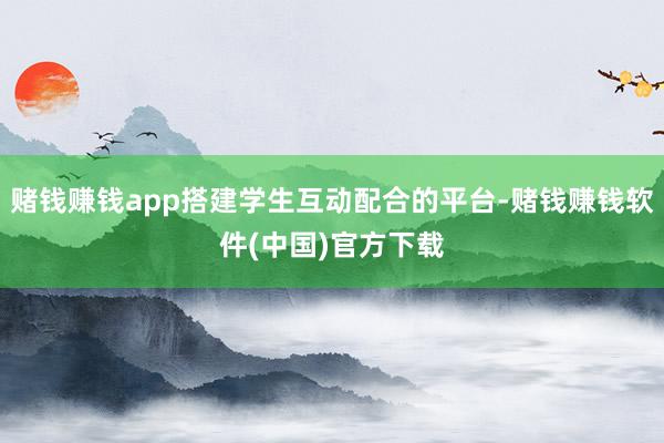 赌钱赚钱app搭建学生互动配合的平台-赌钱赚钱软件(中国)官方下载