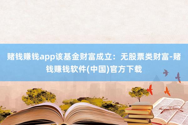 赌钱赚钱app该基金财富成立：无股票类财富-赌钱赚钱软件(中国)官方下载