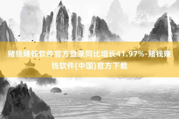 赌钱赚钱软件官方登录同比增长41.97%-赌钱赚钱软件(中国)官方下载