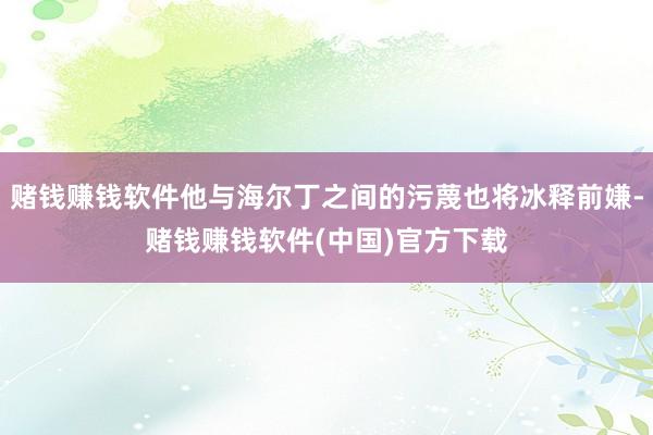 赌钱赚钱软件他与海尔丁之间的污蔑也将冰释前嫌-赌钱赚钱软件(中国)官方下载