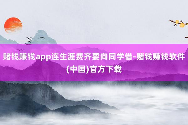 赌钱赚钱app连生涯费齐要向同学借-赌钱赚钱软件(中国)官方下载