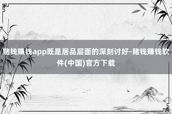 赌钱赚钱app既是居品层面的深刻讨好-赌钱赚钱软件(中国)官方下载