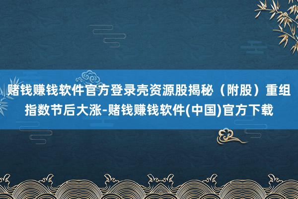 赌钱赚钱软件官方登录壳资源股揭秘（附股）重组指数节后大涨-赌钱赚钱软件(中国)官方下载