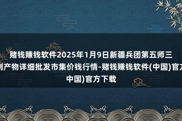 赌钱赚钱软件2025年1月9日新疆兵团第五师三和农副产物详细批发市集价钱行情-赌钱赚钱软件(中国)官方下载