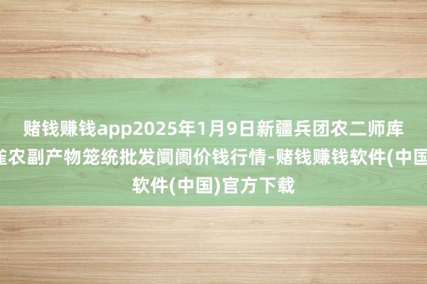 赌钱赚钱app2025年1月9日新疆兵团农二师库尔勒市孔雀农副产物笼统批发阛阓价钱行情-赌钱赚钱软件(中国)官方下载