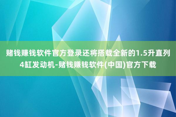赌钱赚钱软件官方登录还将搭载全新的1.5升直列4缸发动机-赌钱赚钱软件(中国)官方下载